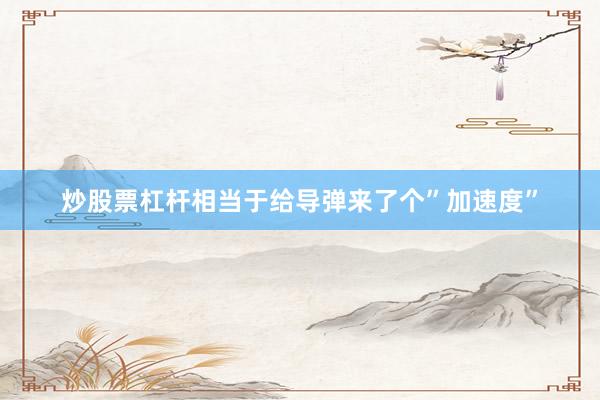 炒股票杠杆相当于给导弹来了个”加速度”