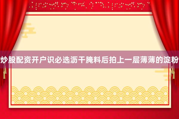炒股配资开户识必选沥干腌料后拍上一层薄薄的淀粉