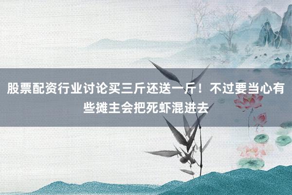 股票配资行业讨论买三斤还送一斤！不过要当心有些摊主会把死虾混进去