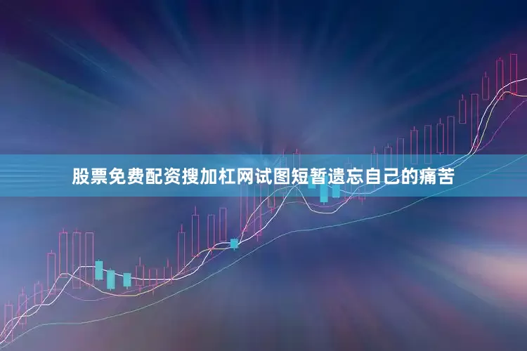 股票免费配资搜加杠网试图短暂遗忘自己的痛苦