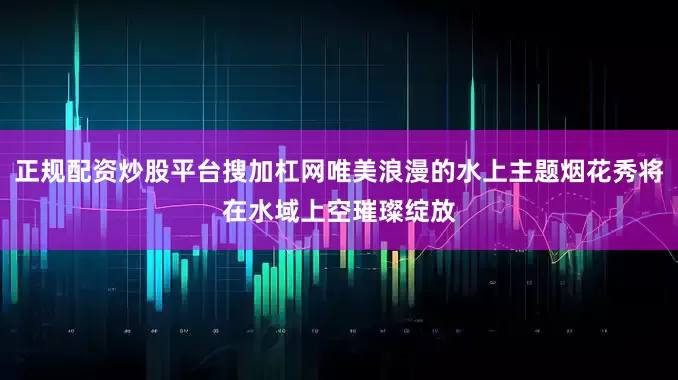 正规配资炒股平台搜加杠网唯美浪漫的水上主题烟花秀将在水域上空璀璨绽放