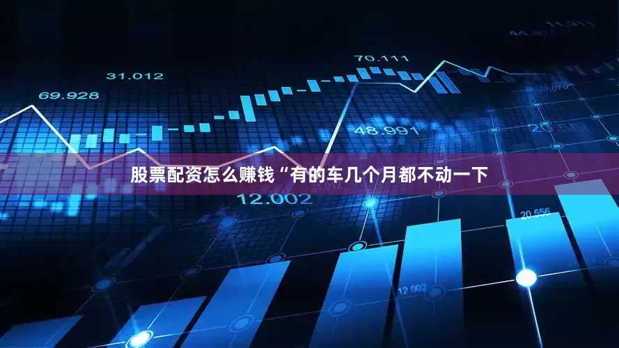 股票配资怎么赚钱“有的车几个月都不动一下