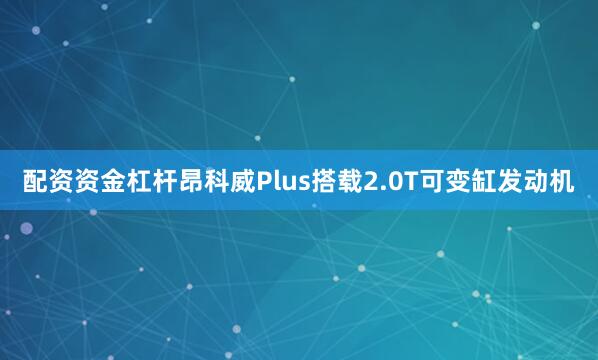 配资资金杠杆昂科威Plus搭载2.0T可变缸发动机