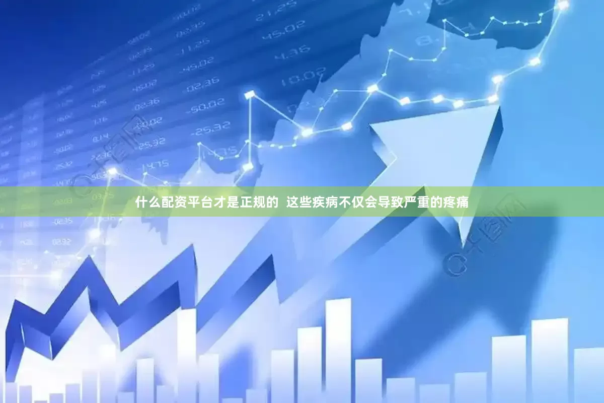 什么配资平台才是正规的  这些疾病不仅会导致严重的疼痛