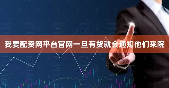 我要配资网平台官网一旦有货就会通知他们来院