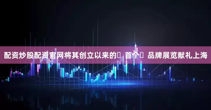 配资炒股配资官网将其创立以来的‌首个‌品牌展览献礼上海