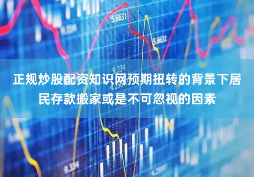 正规炒股配资知识网预期扭转的背景下居民存款搬家或是不可忽视的因素