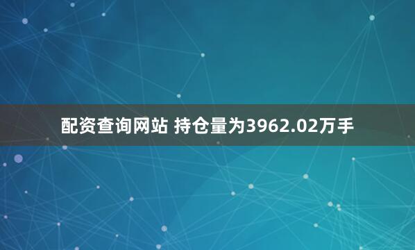 配资查询网站 　　持仓量为3962.02万手