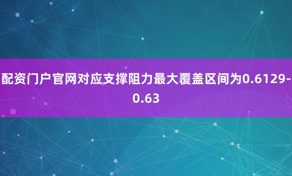 配资门户官网对应支撑阻力最大覆盖区间为0.6129-0.63