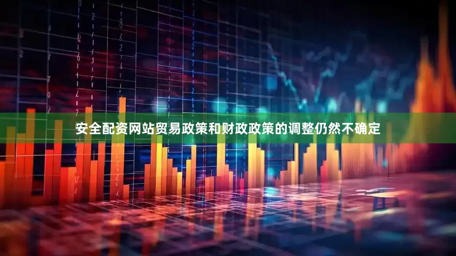 安全配资网站贸易政策和财政政策的调整仍然不确定