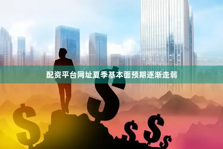 配资平台网址夏季基本面预期逐渐走弱