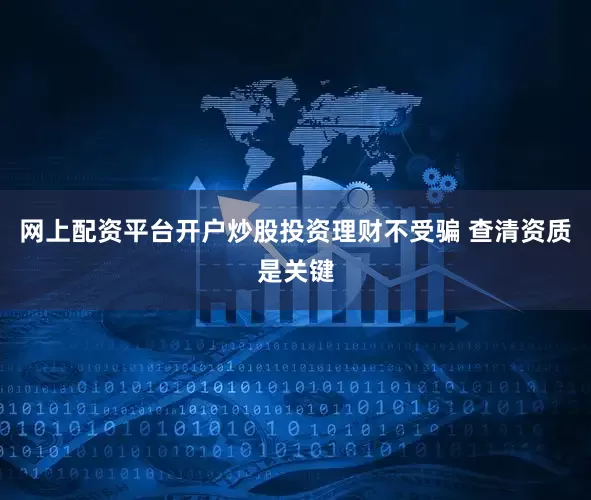 网上配资平台开户炒股投资理财不受骗 查清资质是关键