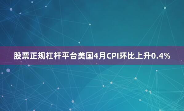 股票正规杠杆平台美国4月CPI环比上升0.4%