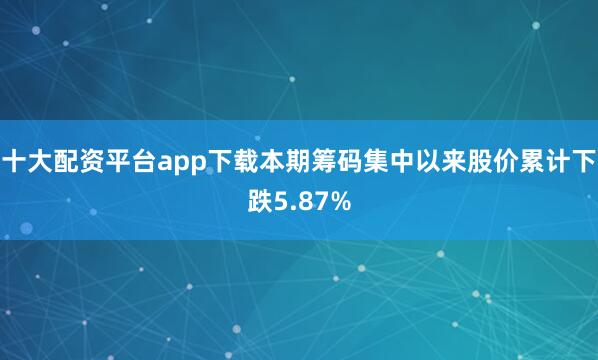 十大配资平台app下载本期筹码集中以来股价累计下跌5.87%