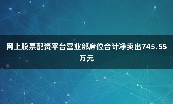 网上股票配资平台营业部席位合计净卖出745.55万元