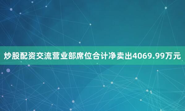 炒股配资交流营业部席位合计净卖出4069.99万元