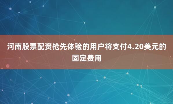 河南股票配资抢先体验的用户将支付4.20美元的固定费用
