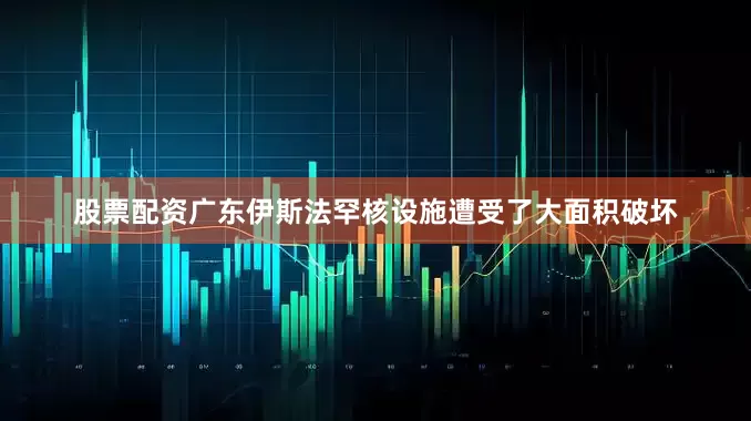 股票配资广东伊斯法罕核设施遭受了大面积破坏