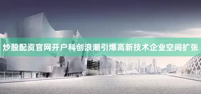 炒股配资官网开户科创浪潮引爆高新技术企业空间扩张