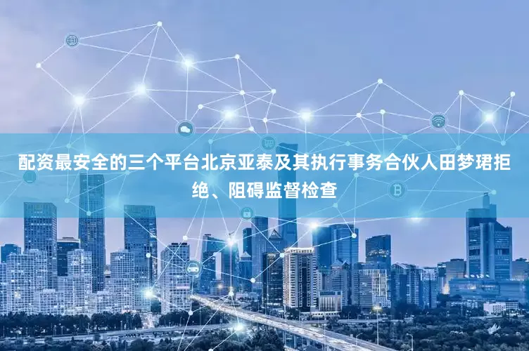 配资最安全的三个平台北京亚泰及其执行事务合伙人田梦珺拒绝、阻碍监督检查