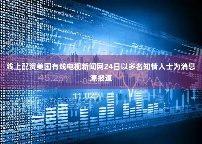 线上配资美国有线电视新闻网24日以多名知情人士为消息源报道