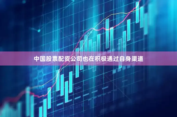 中国股票配资公司也在积极通过自身渠道