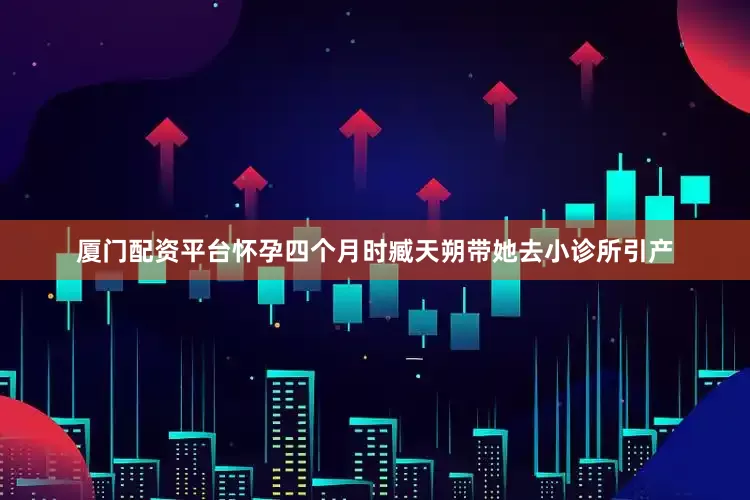 厦门配资平台怀孕四个月时臧天朔带她去小诊所引产