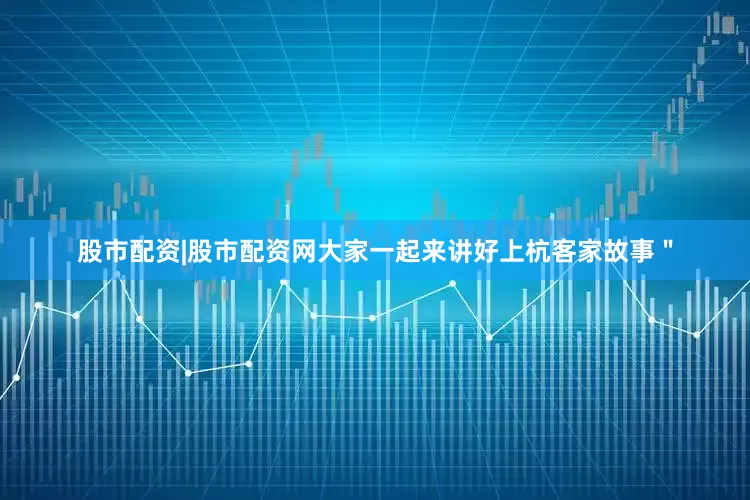 股市配资|股市配资网大家一起来讲好上杭客家故事＂