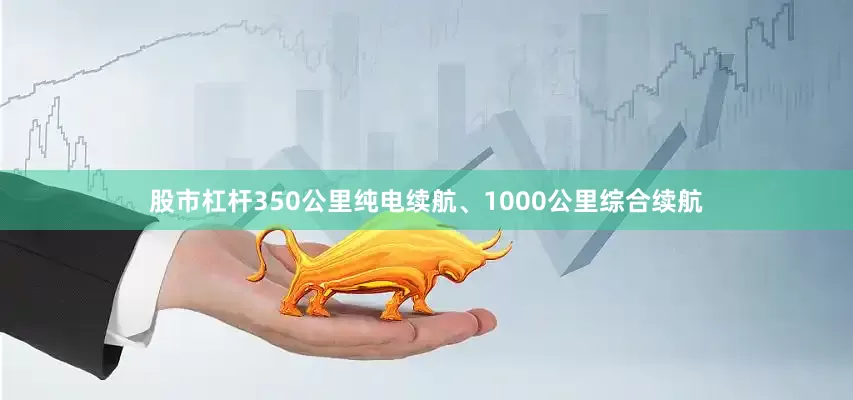股市杠杆350公里纯电续航、1000公里综合续航
