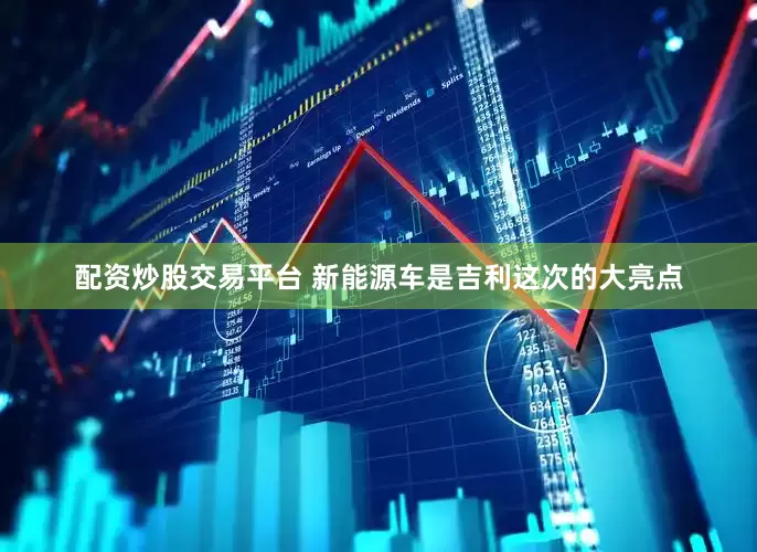 配资炒股交易平台 新能源车是吉利这次的大亮点