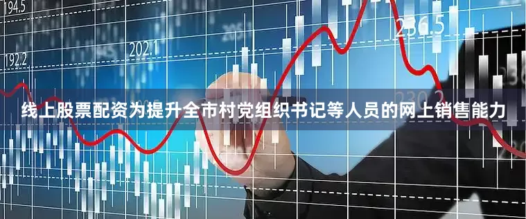 线上股票配资为提升全市村党组织书记等人员的网上销售能力