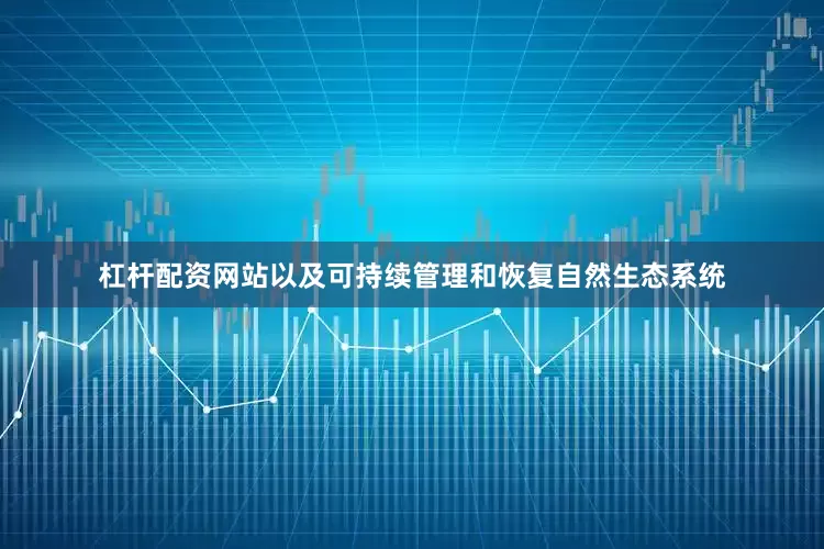 杠杆配资网站以及可持续管理和恢复自然生态系统