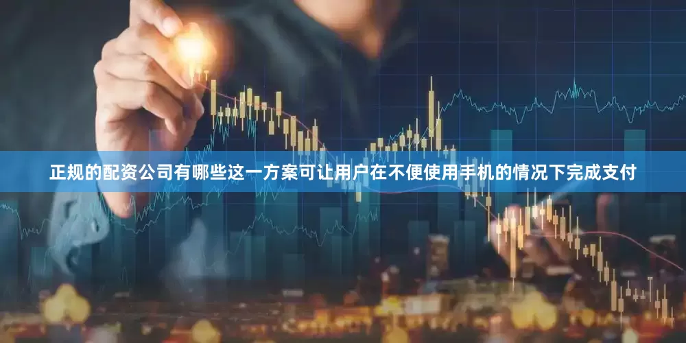 正规的配资公司有哪些这一方案可让用户在不便使用手机的情况下完成支付