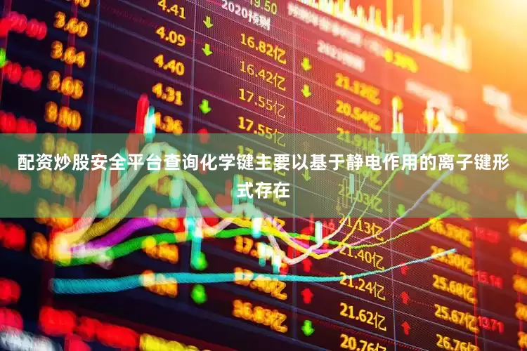 配资炒股安全平台查询化学键主要以基于静电作用的离子键形式存在