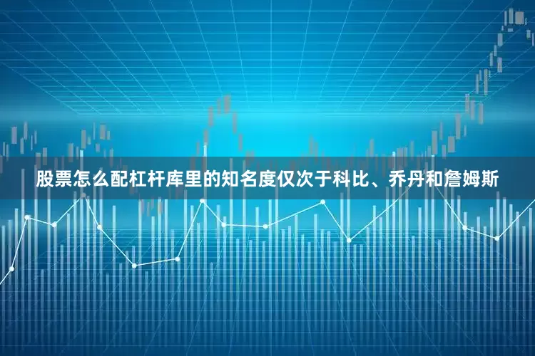 股票怎么配杠杆库里的知名度仅次于科比、乔丹和詹姆斯