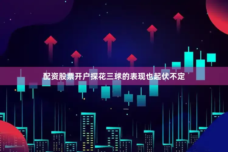配资股票开户探花三球的表现也起伏不定