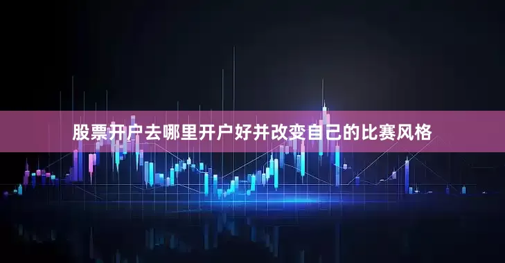 股票开户去哪里开户好并改变自己的比赛风格
