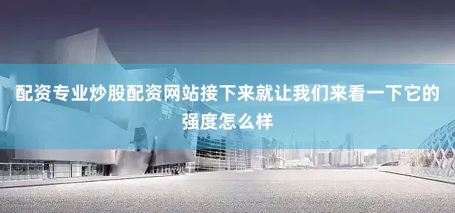 配资专业炒股配资网站接下来就让我们来看一下它的强度怎么样