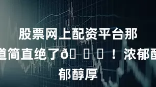 股票网上配资平台那味道简直绝了👍！浓郁醇厚