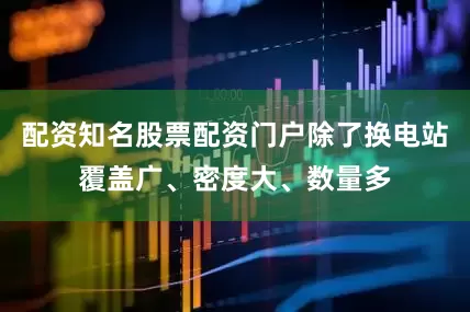 配资知名股票配资门户除了换电站覆盖广、密度大、数量多