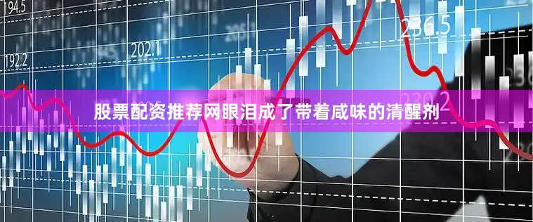 股票配资推荐网眼泪成了带着咸味的清醒剂