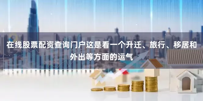 在线股票配资查询门户这是看一个升迁、旅行、移居和外出等方面的运气