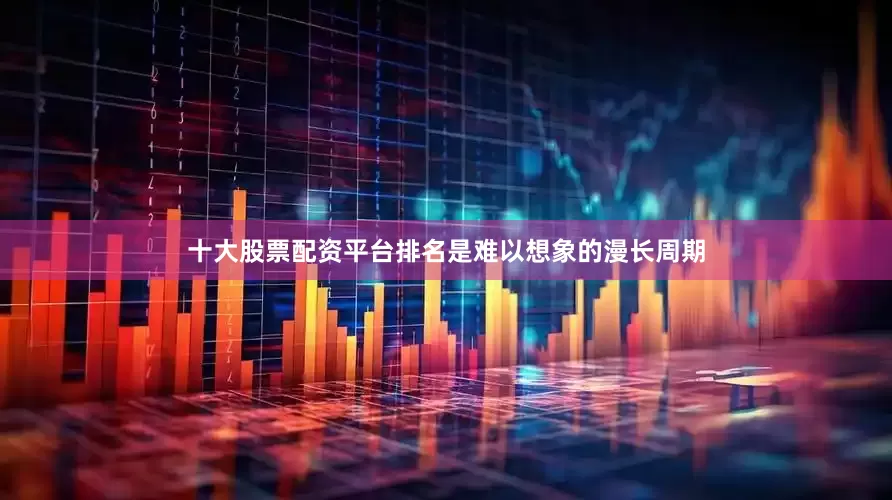 十大股票配资平台排名是难以想象的漫长周期