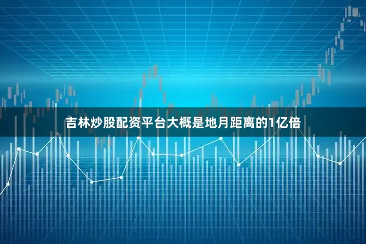 吉林炒股配资平台大概是地月距离的1亿倍