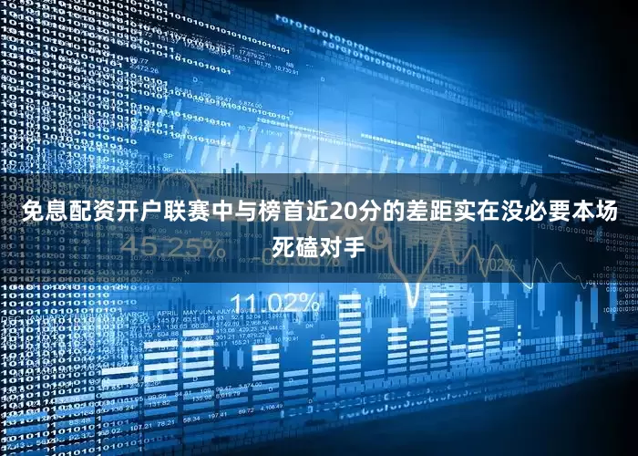 免息配资开户联赛中与榜首近20分的差距实在没必要本场死磕对手