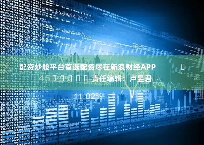 配资炒股平台首选配资尽在新浪财经APP            						责任编辑：卢昱君