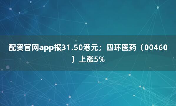 配资官网app报31.50港元；四环医药（00460）上涨5%