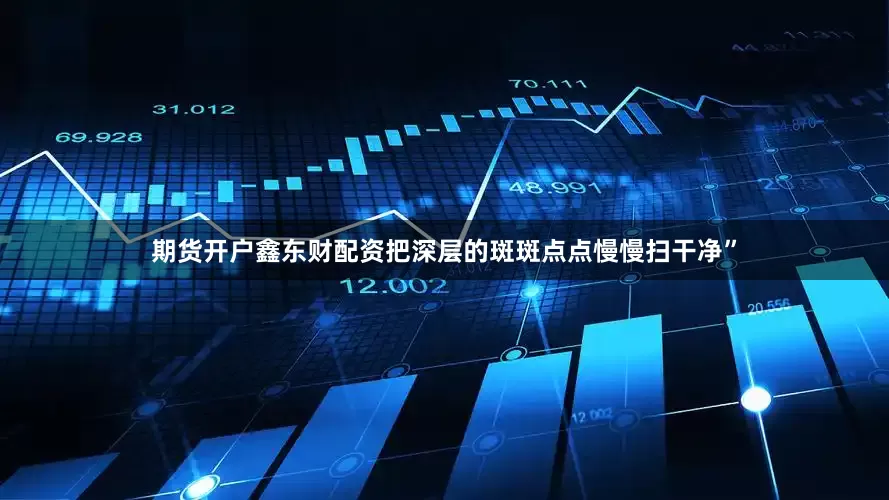 期货开户鑫东财配资把深层的斑斑点点慢慢扫干净”