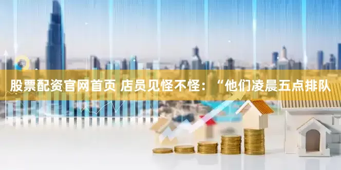 股票配资官网首页 店员见怪不怪：“他们凌晨五点排队