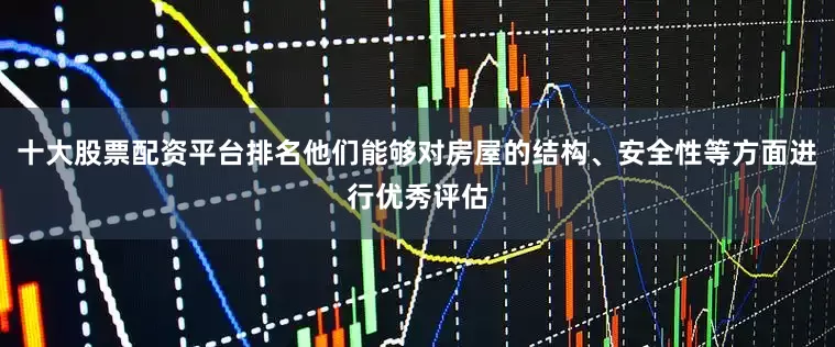 十大股票配资平台排名他们能够对房屋的结构、安全性等方面进行优秀评估